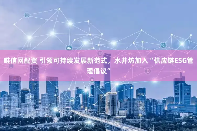 唯信網(wǎng)配資 引領(lǐng)可持續(xù)發(fā)展新范式，水井坊加入“供應(yīng)鏈ESG管理倡議”
