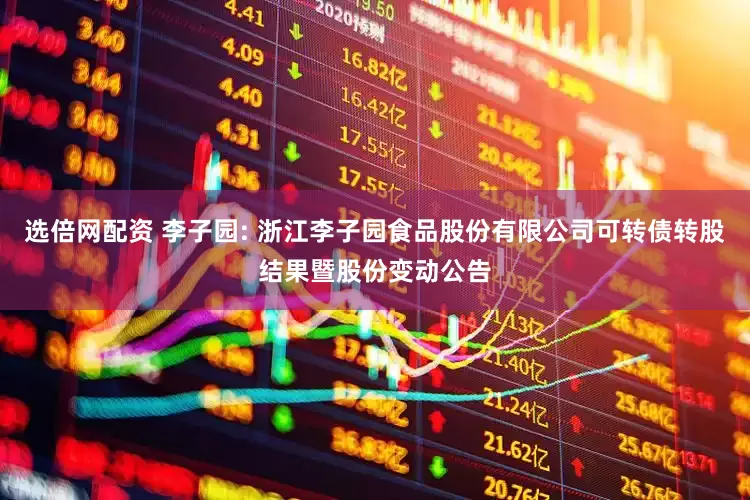 選倍網(wǎng)配資 李子園: 浙江李子園食品股份有限公司可轉(zhuǎn)債轉(zhuǎn)股結(jié)果暨股份變動公告