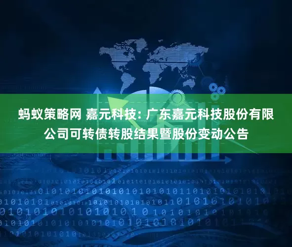 螞蟻策略網(wǎng) 嘉元科技: 廣東嘉元科技股份有限公司可轉(zhuǎn)債轉(zhuǎn)股結(jié)果暨股份變動公告