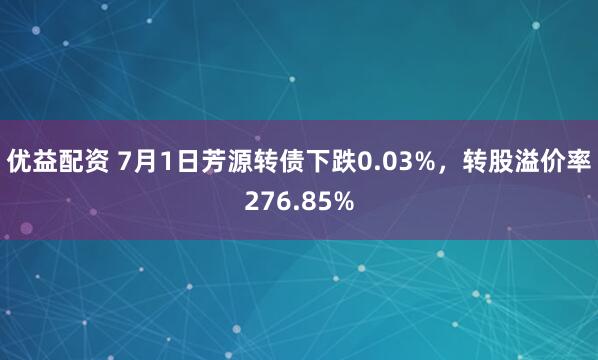 優(yōu)益配資 7月1日芳源轉(zhuǎn)債下跌0.03%，轉(zhuǎn)股溢價(jià)率276.85%