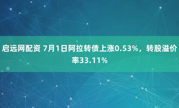 啟遠(yuǎn)網(wǎng)配資 7月1日阿拉轉(zhuǎn)債上漲0.53%，轉(zhuǎn)股溢價(jià)率33.11%
