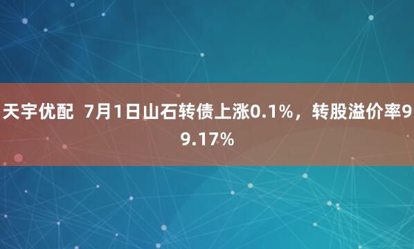 天宇優(yōu)配  7月1日山石轉(zhuǎn)債上漲0.1%，轉(zhuǎn)股溢價(jià)率99.17%