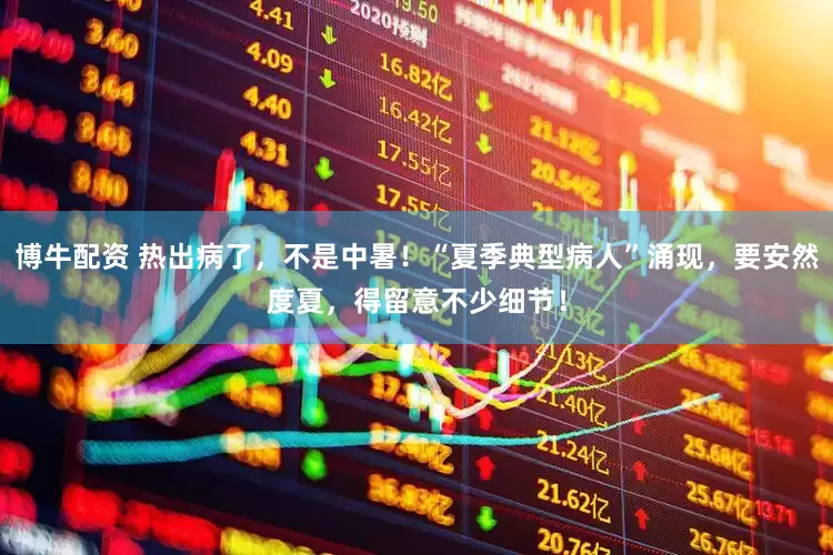 博牛配資 熱出病了，不是中暑！“夏季典型病人”涌現(xiàn)，要安然度夏，得留意不少細(xì)節(jié)！