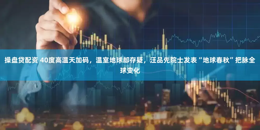 操盤貸配資 40度高溫天加碼，溫室地球卻存疑，汪品先院士發(fā)表“地球春秋”把脈全球變化