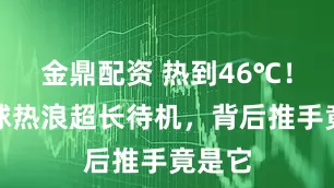 金鼎配資 熱到46℃！北半球熱浪超長(zhǎng)待機(jī)，背后推手竟是它