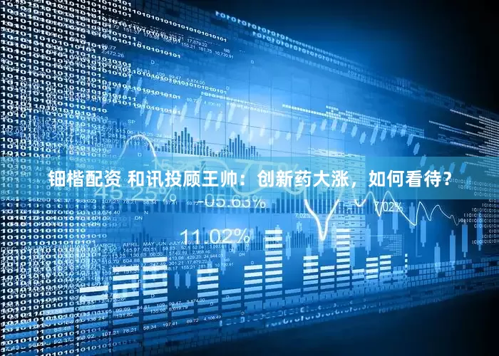 鈿楷配資 和訊投顧王帥：創(chuàng)新藥大漲，如何看待？