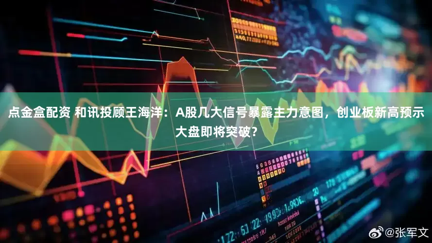 點(diǎn)金盒配資 和訊投顧王海洋：A股幾大信號(hào)暴露主力意圖，創(chuàng)業(yè)板新高預(yù)示大盤即將突破？