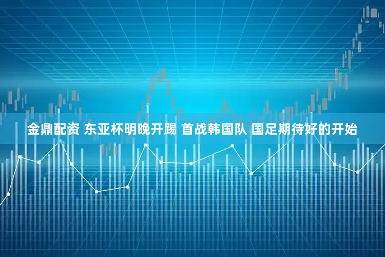 金鼎配資 東亞杯明晚開踢 首戰(zhàn)韓國(guó)隊(duì) 國(guó)足期待好的開始