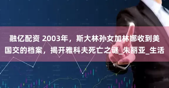 融億配資 2003年，斯大林孫女加林娜收到美國交的檔案，揭開雅科夫死亡之謎_朱麗亞_生活