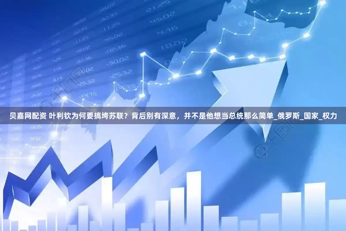 貝嘉網(wǎng)配資 葉利欽為何要搞垮蘇聯(lián)？背后別有深意，并不是他想當(dāng)總統(tǒng)那么簡(jiǎn)單_俄羅斯_國(guó)家_權(quán)力