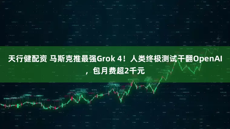 天行健配資 馬斯克推最強(qiáng)Grok 4！人類終極測(cè)試干翻OpenAI，包月費(fèi)超2千元