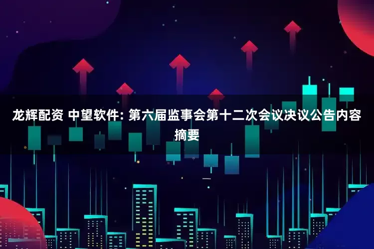 龍輝配資 中望軟件: 第六屆監(jiān)事會(huì)第十二次會(huì)議決議公告內(nèi)容摘要