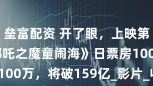 壘富配資 開了眼，上映第137天《哪吒之魔童鬧?！啡掌狈?00萬，將破159億_影片_收入_電影