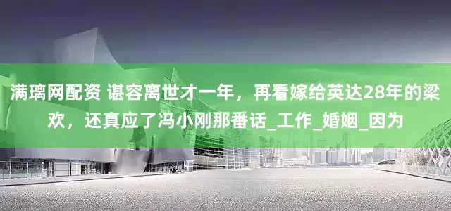 滿璃網(wǎng)配資 諶容離世才一年，再看嫁給英達28年的梁歡，還真應(yīng)了馮小剛那番話_工作_婚姻_因為