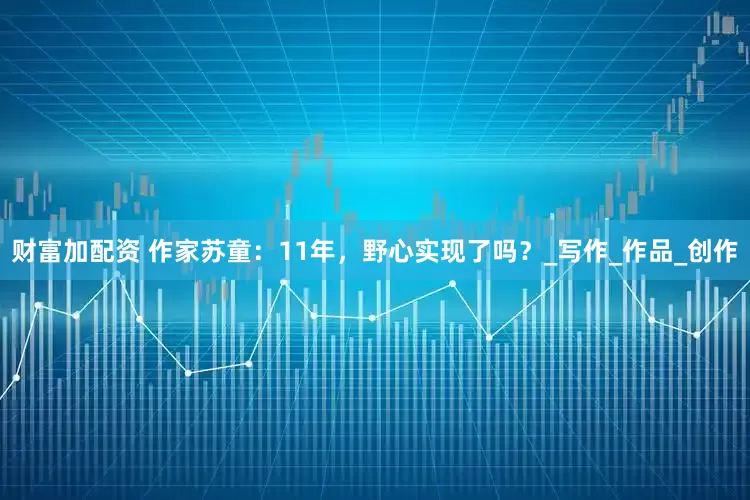 財(cái)富加配資 作家蘇童：11年，野心實(shí)現(xiàn)了嗎？_寫作_作品_創(chuàng)作