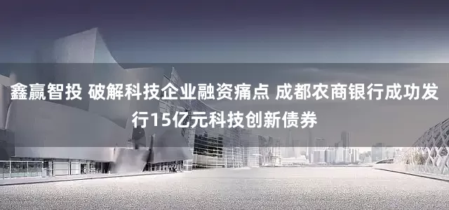 鑫贏智投 破解科技企業(yè)融資痛點(diǎn) 成都農(nóng)商銀行成功發(fā)行15億元科技創(chuàng)新債券