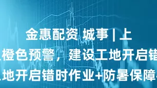 金惠配資 城事 | 上海再發(fā)高溫橙色預(yù)警，建設(shè)工地開啟錯(cuò)時(shí)作業(yè)+防暑保障模式