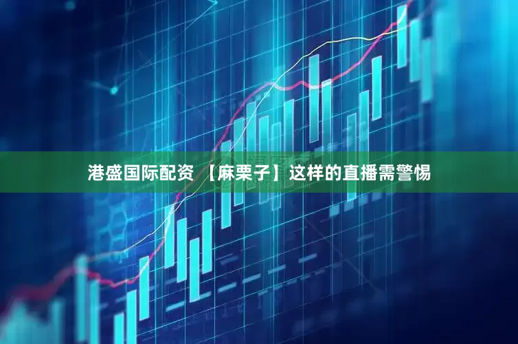 港盛國(guó)際配資 【麻栗子】這樣的直播需警惕
