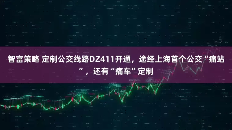 智富策略 定制公交線路DZ411開通，途經上海首個公交“痛站”，還有“痛車”定制