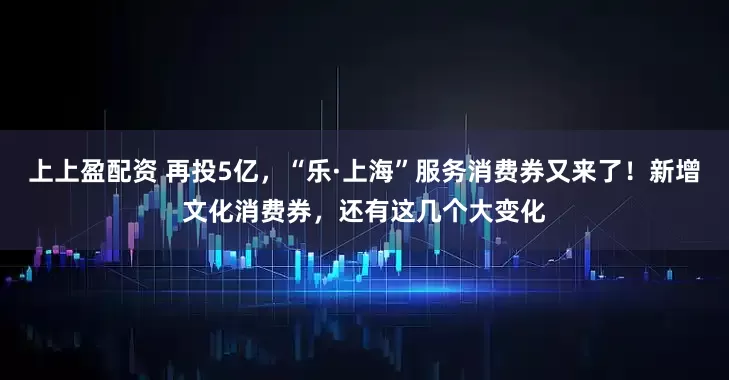 上上盈配資 再投5億，“樂·上海”服務(wù)消費(fèi)券又來了！新增文化消費(fèi)券，還有這幾個大變化