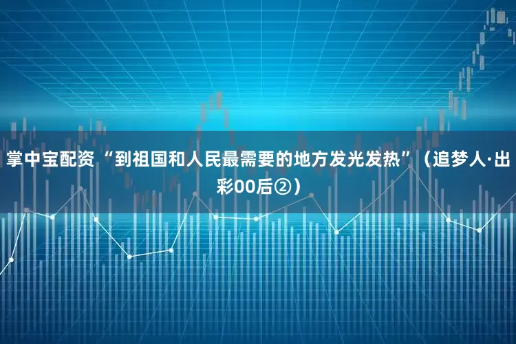 掌中寶配資 “到祖國和人民最需要的地方發(fā)光發(fā)熱”（追夢人·出彩00后②）