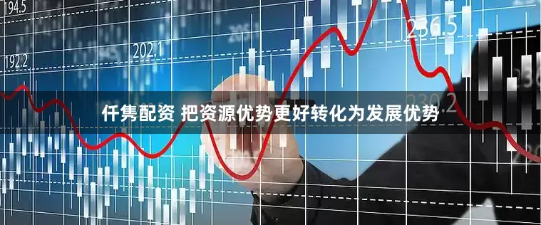 仟雋配資 把資源優(yōu)勢(shì)更好轉(zhuǎn)化為發(fā)展優(yōu)勢(shì)