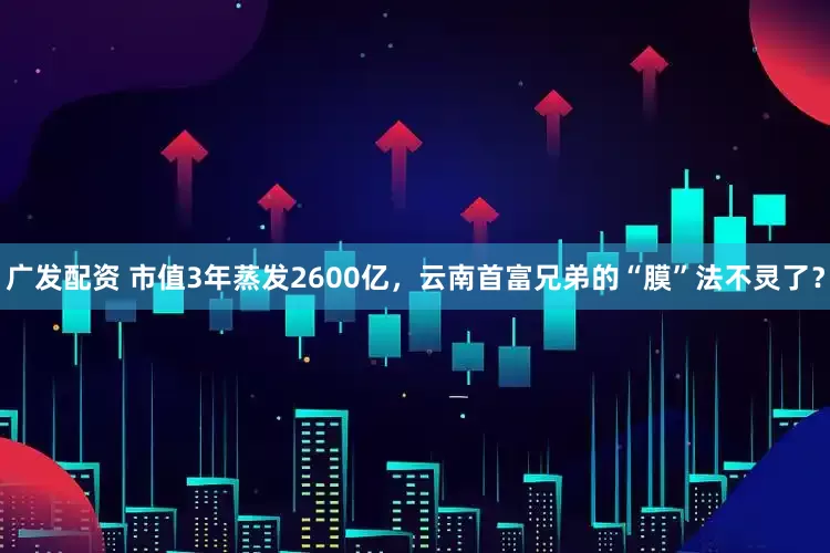 廣發(fā)配資 市值3年蒸發(fā)2600億，云南首富兄弟的“膜”法不靈了？