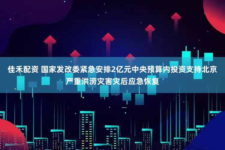 佳禾配資 國(guó)家發(fā)改委緊急安排2億元中央預(yù)算內(nèi)投資支持北京嚴(yán)重洪澇災(zāi)害災(zāi)后應(yīng)急恢復(fù)