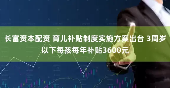 長富資本配資 育兒補(bǔ)貼制度實(shí)施方案出臺(tái) 3周歲以下每孩每年補(bǔ)貼3600元