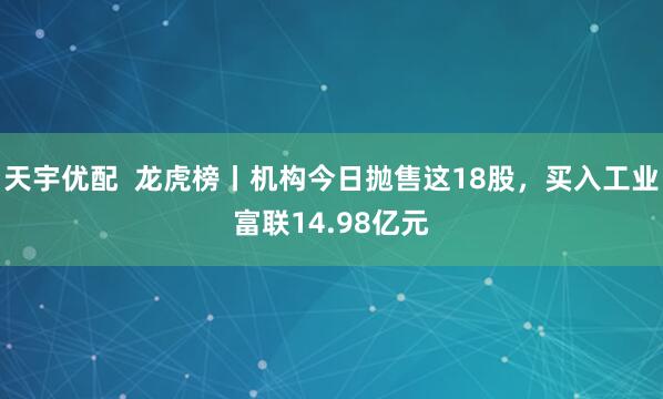 天宇優(yōu)配  龍虎榜丨機構(gòu)今日拋售這18股，買入工業(yè)富聯(lián)14.98億元