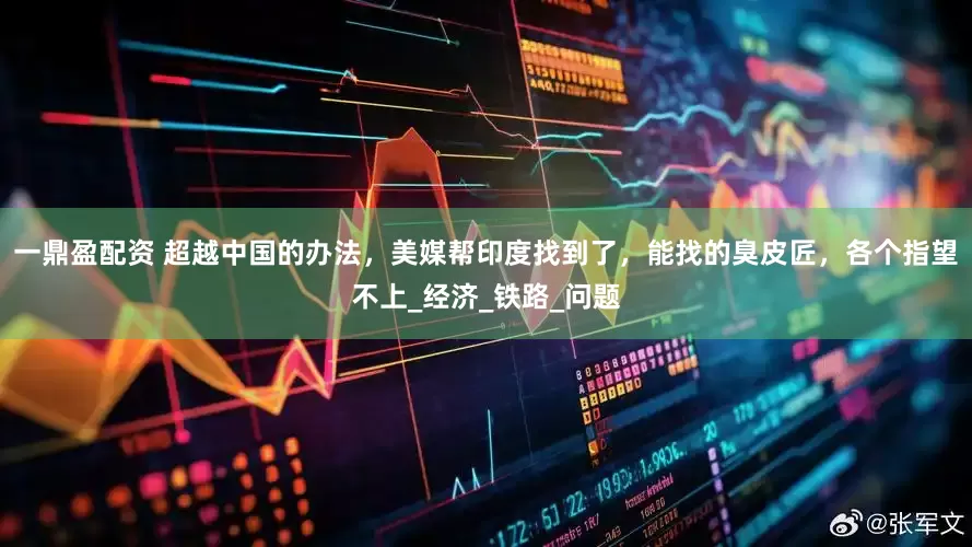 一鼎盈配資 超越中國的辦法，美媒幫印度找到了，能找的臭皮匠，各個指望不上_經(jīng)濟(jì)_鐵路_問題