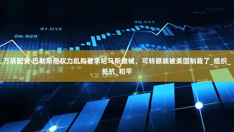 萬辰配資 巴勒斯坦權(quán)力機(jī)構(gòu)要求哈馬斯繳械，可轉(zhuǎn)眼就被美國制裁了_組織_抵抗_和平