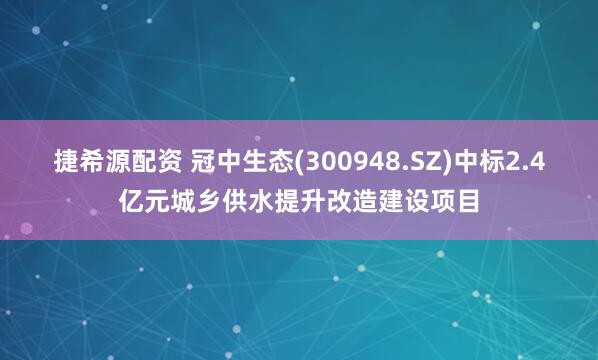 捷希源配資 冠中生態(tài)(300948.SZ)中標(biāo)2.4億元城鄉(xiāng)供水提升改造建設(shè)項(xiàng)目