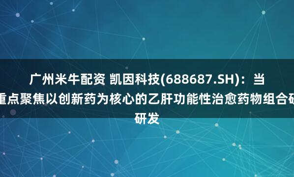 廣州米牛配資 凱因科技(688687.SH)：當(dāng)前重點(diǎn)聚焦以創(chuàng)新藥為核心的乙肝功能性治愈藥物組合研發(fā)