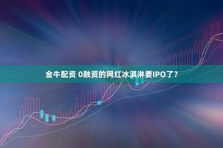 金牛配資 0融資的網(wǎng)紅冰淇淋要IPO了？