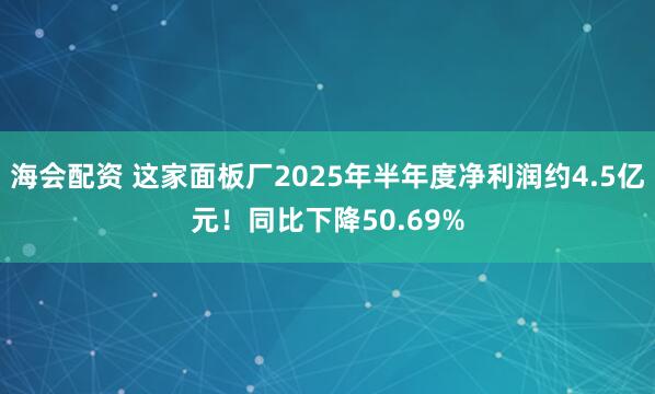 海會(huì)配資 這家面板廠2025年半年度凈利潤約4.5億元！同比下降50.69%