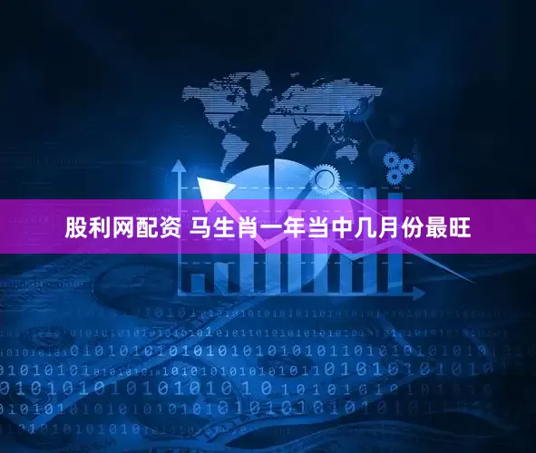 股利網(wǎng)配資 馬生肖一年當(dāng)中幾月份最旺