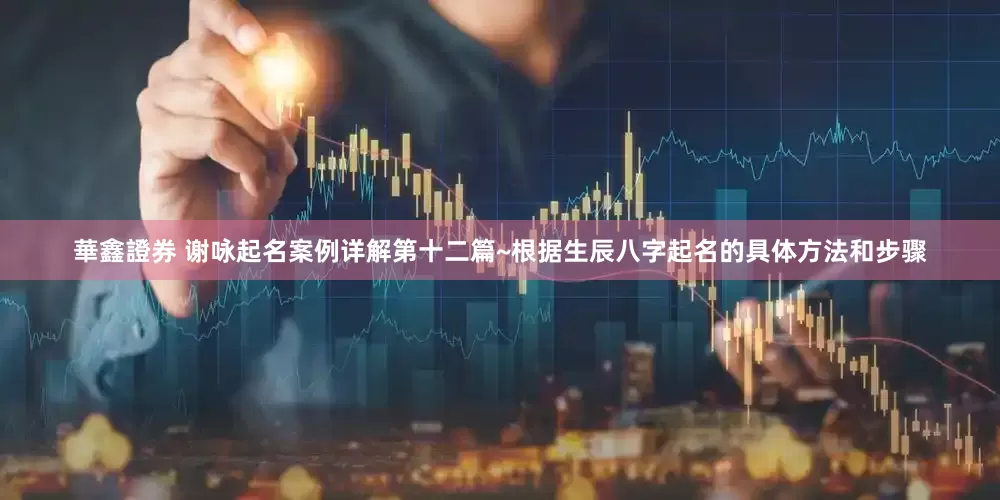 華鑫證券 謝詠起名案例詳解第十二篇~根據(jù)生辰八字起名的具體方法和步驟
