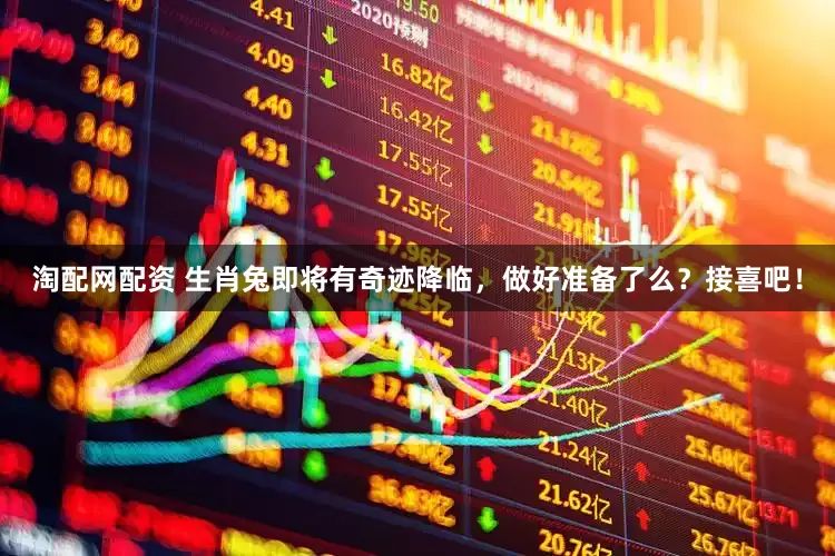 淘配網(wǎng)配資 生肖兔即將有奇跡降臨，做好準備了么？接喜吧！