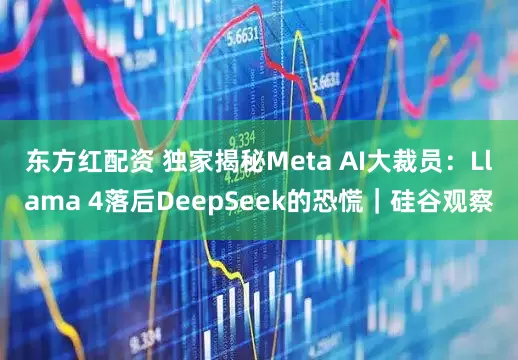 東方紅配資 獨(dú)家揭秘Meta AI大裁員：Llama 4落后DeepSeek的恐慌｜硅谷觀察